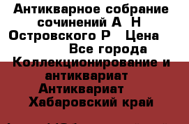 Антикварное собрание сочинений А. Н. Островского Р › Цена ­ 6 000 - Все города Коллекционирование и антиквариат » Антиквариат   . Хабаровский край